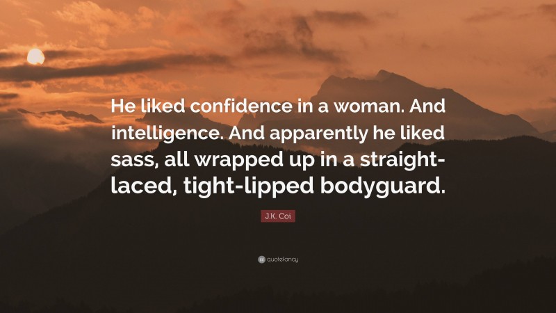 J.K. Coi Quote: “He liked confidence in a woman. And intelligence. And apparently he liked sass, all wrapped up in a straight-laced, tight-lipped bodyguard.”