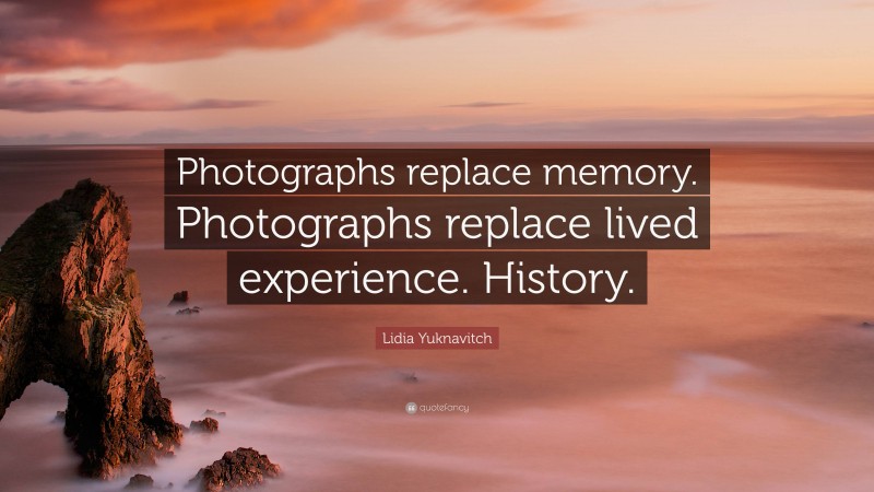 Lidia Yuknavitch Quote: “Photographs replace memory. Photographs replace lived experience. History.”