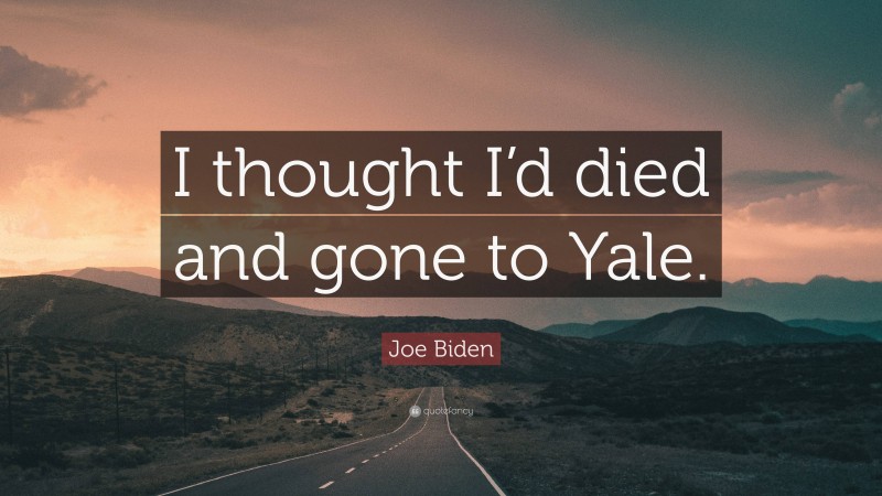 Joe Biden Quote: “I thought I’d died and gone to Yale.”