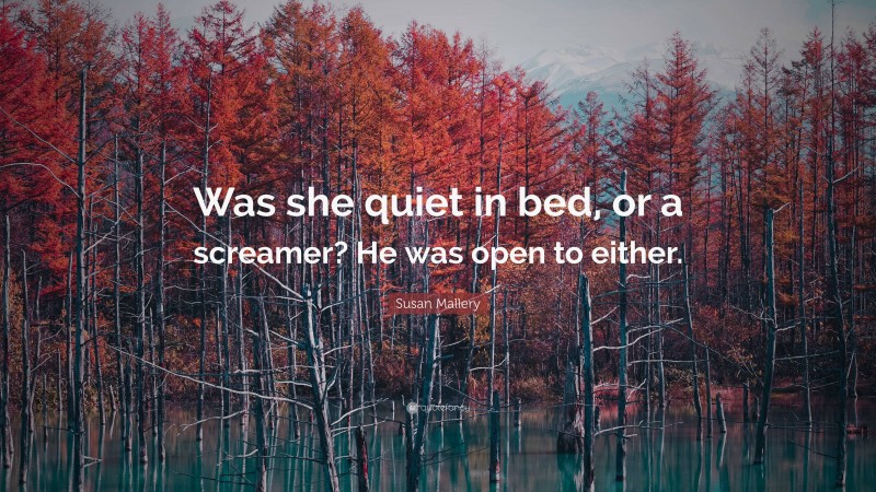 Susan Mallery Quote: “Was she quiet in bed, or a screamer? He was open to either.”