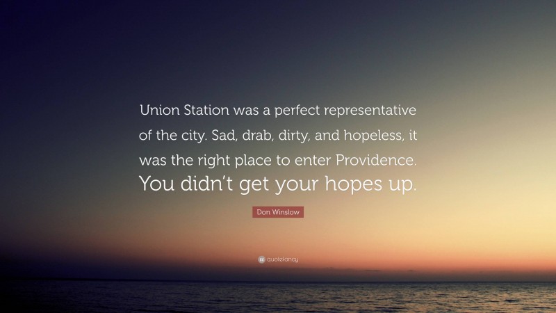 Don Winslow Quote: “Union Station was a perfect representative of the city. Sad, drab, dirty, and hopeless, it was the right place to enter Providence. You didn’t get your hopes up.”