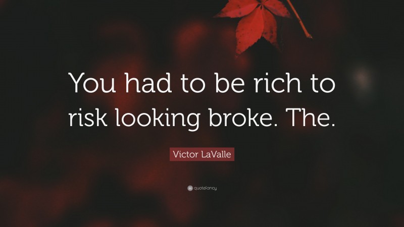 Victor LaValle Quote: “You had to be rich to risk looking broke. The.”