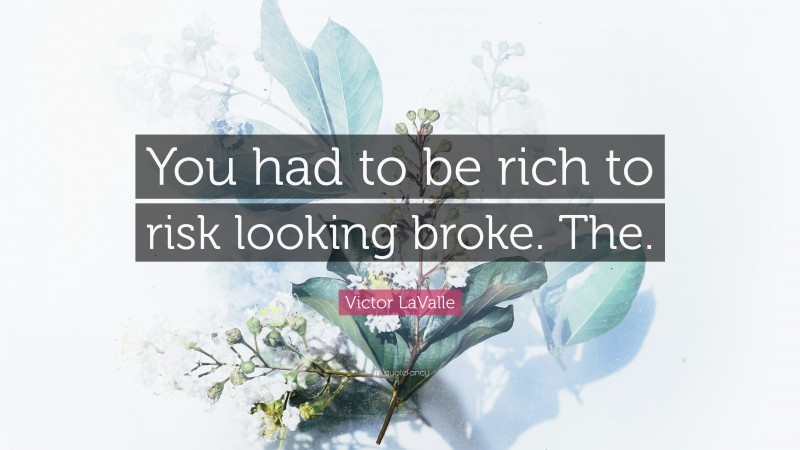 Victor LaValle Quote: “You had to be rich to risk looking broke. The.”