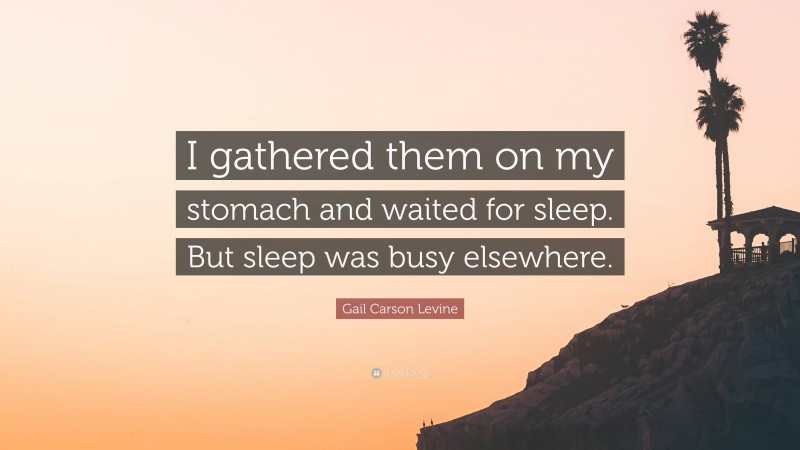 Gail Carson Levine Quote: “I gathered them on my stomach and waited for sleep. But sleep was busy elsewhere.”