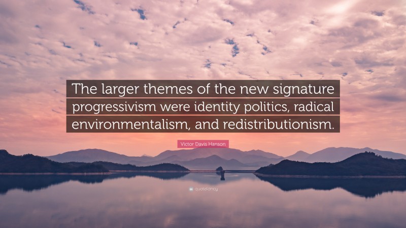 Victor Davis Hanson Quote: “The larger themes of the new signature progressivism were identity politics, radical environmentalism, and redistributionism.”