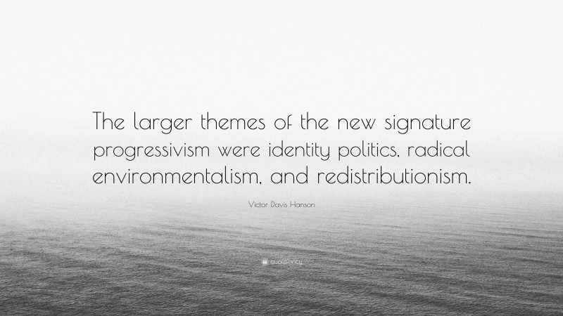 Victor Davis Hanson Quote: “The larger themes of the new signature progressivism were identity politics, radical environmentalism, and redistributionism.”