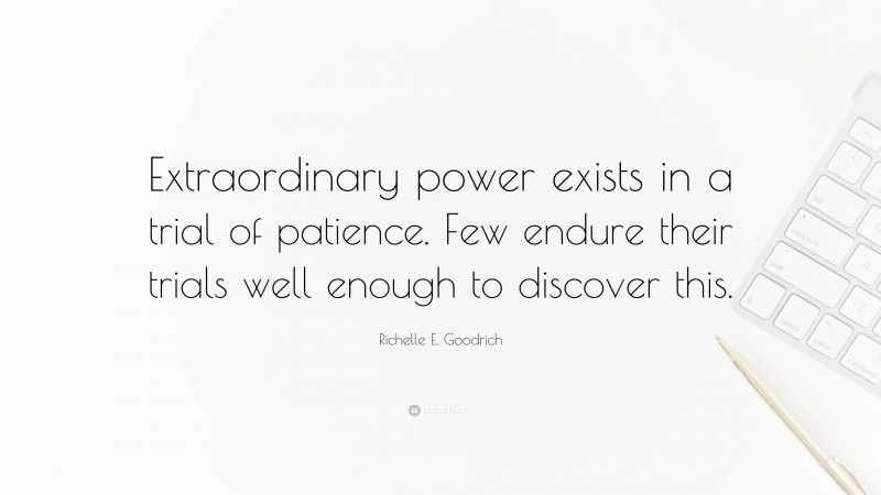 Richelle E. Goodrich Quote: “Extraordinary power exists in a trial of patience. Few endure their trials well enough to discover this.”