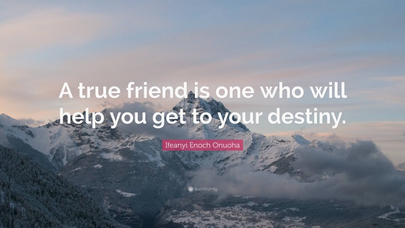 Ifeanyi Enoch Onuoha Quote: “A true friend is one who will help you get to your destiny.”