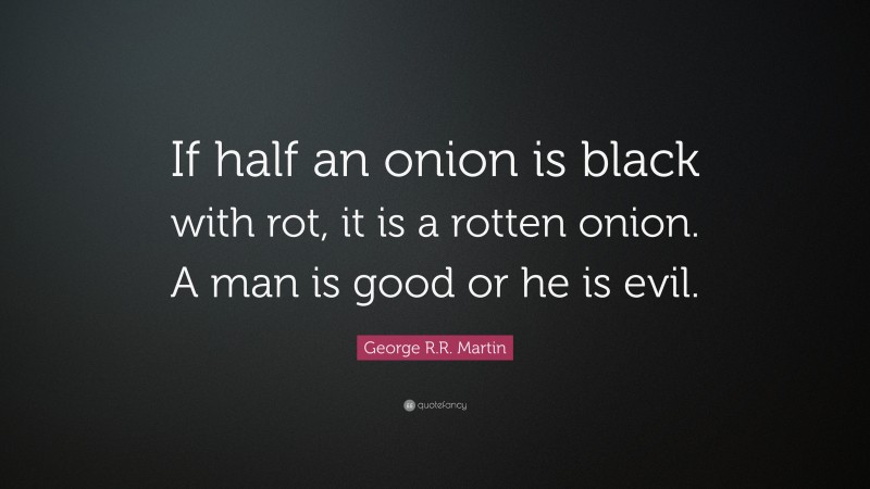 George R.R. Martin Quote: “If half an onion is black with rot, it is a rotten onion. A man is good or he is evil.”