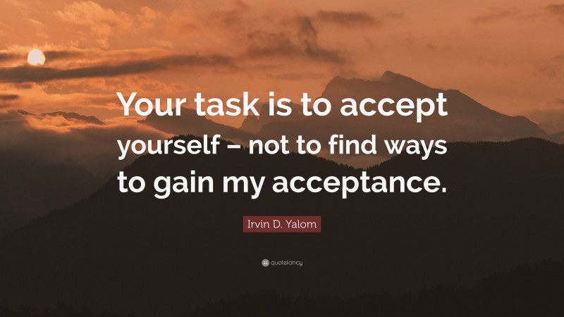 Irvin D. Yalom Quote: “Your task is to accept yourself – not to find ways to gain my acceptance.”
