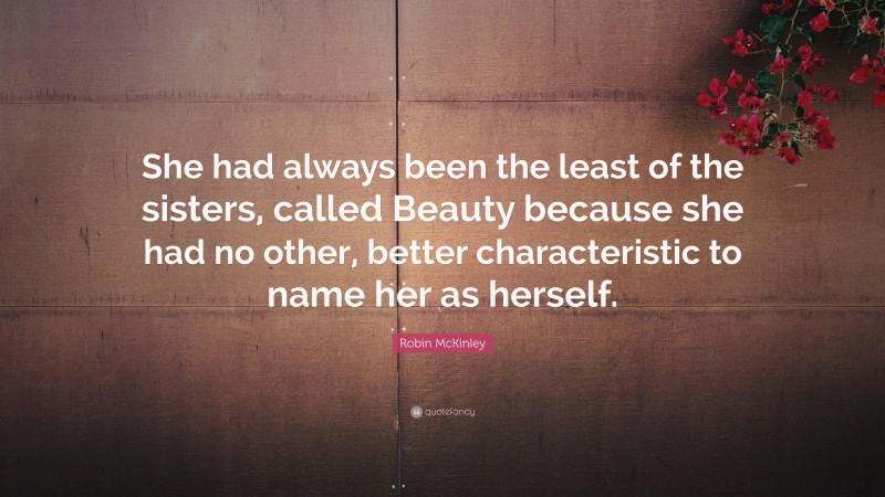 Robin McKinley Quote: “She had always been the least of the sisters, called Beauty because she had no other, better characteristic to name her as herself.”