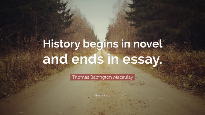 Thomas Babington Macaulay Quote: “History begins in novel and ends in essay.”