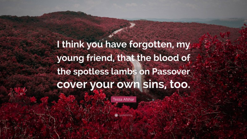 Tessa Afshar Quote: “I think you have forgotten, my young friend, that the blood of the spotless lambs on Passover cover your own sins, too.”