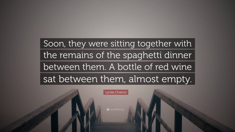 Lynda Chance Quote: “Soon, they were sitting together with the remains of the spaghetti dinner between them. A bottle of red wine sat between them, almost empty.”