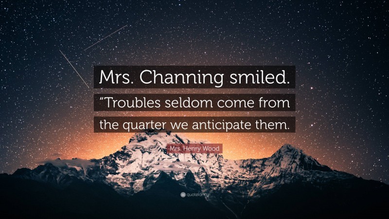 Mrs. Henry Wood Quote: “Mrs. Channing smiled. “Troubles seldom come from the quarter we anticipate them.”