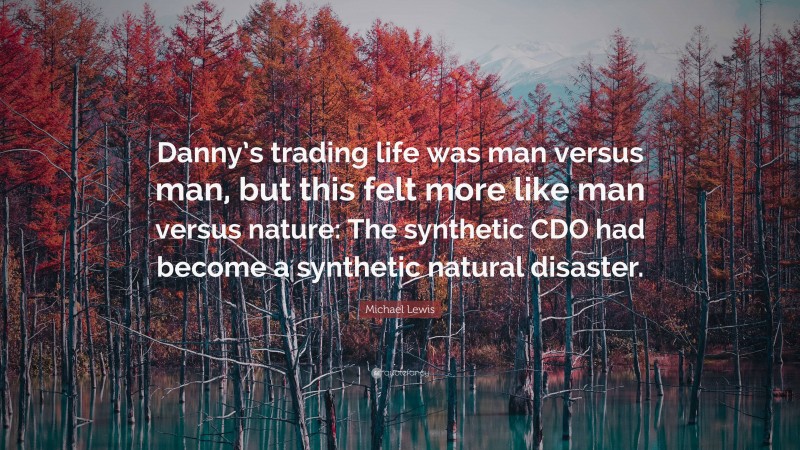 Michael Lewis Quote: “Danny’s trading life was man versus man, but this felt more like man versus nature: The synthetic CDO had become a synthetic natural disaster.”
