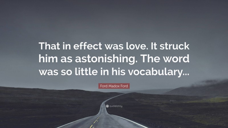 Ford Madox Ford Quote: “That in effect was love. It struck him as astonishing. The word was so little in his vocabulary...”