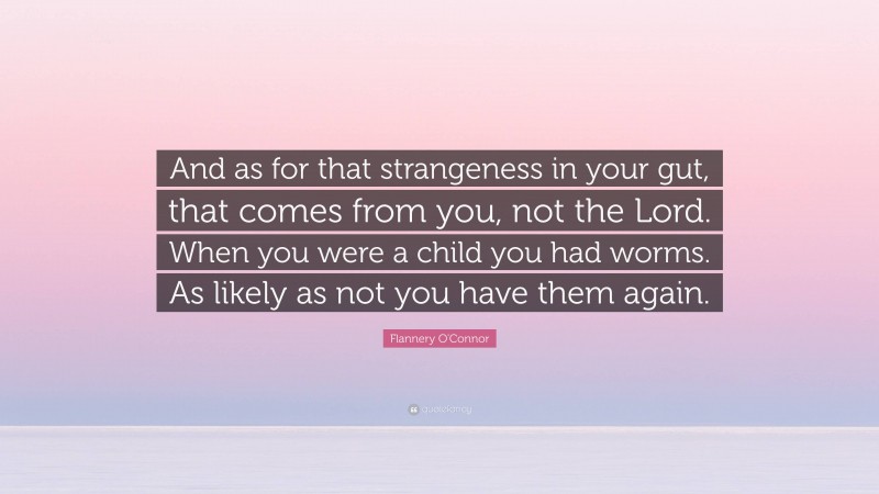 Flannery O'Connor Quote: “And as for that strangeness in your gut, that comes from you, not the Lord. When you were a child you had worms. As likely as not you have them again.”