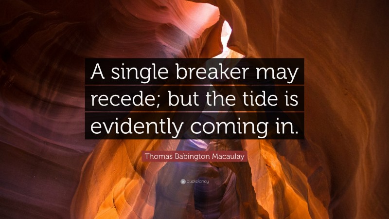 Thomas Babington Macaulay Quote: “A single breaker may recede; but the tide is evidently coming in.”