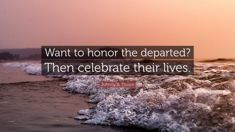 Johnny B. Truant Quote: “Want to honor the departed? Then celebrate their lives.”