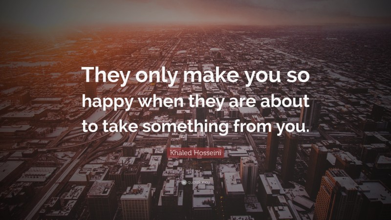 Khaled Hosseini Quote: “They only make you so happy when they are about to take something from you.”