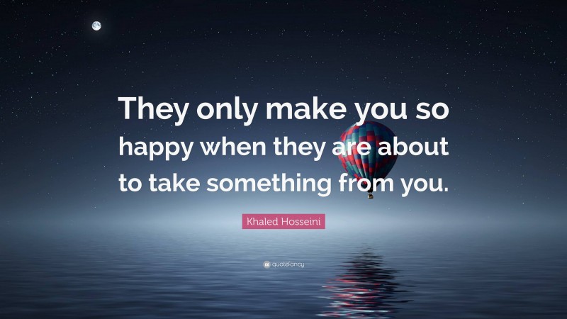 Khaled Hosseini Quote: “They only make you so happy when they are about to take something from you.”