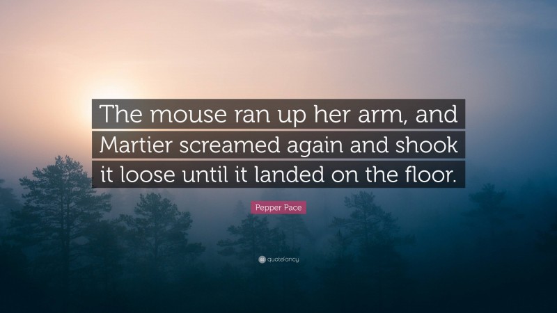 Pepper Pace Quote: “The mouse ran up her arm, and Martier screamed again and shook it loose until it landed on the floor.”
