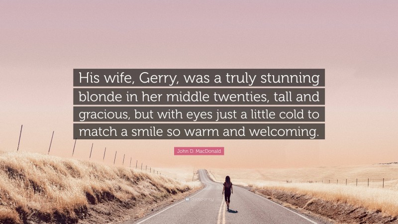 John D. MacDonald Quote: “His wife, Gerry, was a truly stunning blonde in her middle twenties, tall and gracious, but with eyes just a little cold to match a smile so warm and welcoming.”
