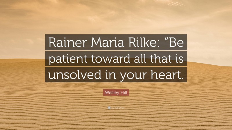 Wesley Hill Quote: “Rainer Maria Rilke: “Be patient toward all that is unsolved in your heart.”