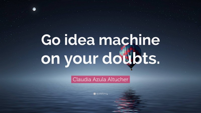 Claudia Azula Altucher Quote: “Go idea machine on your doubts.”