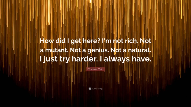 Chelsea Cain Quote: “How did I get here? I’m not rich. Not a mutant. Not a genius. Not a natural. I just try harder. I always have.”