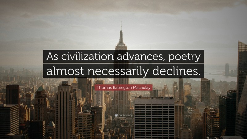 Thomas Babington Macaulay Quote: “As civilization advances, poetry almost necessarily declines.”