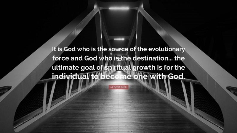 M. Scott Peck Quote: “It is God who is the source of the evolutionary force and God who is the destination... the ultimate goal of spiritual growth is for the individual to become one with God.”