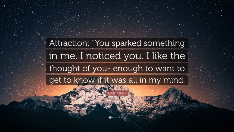 Cheri Bauer Quote: “Attraction: “You sparked something in me. I noticed you. I like the thought of you- enough to want to get to know if it was all in my mind.”