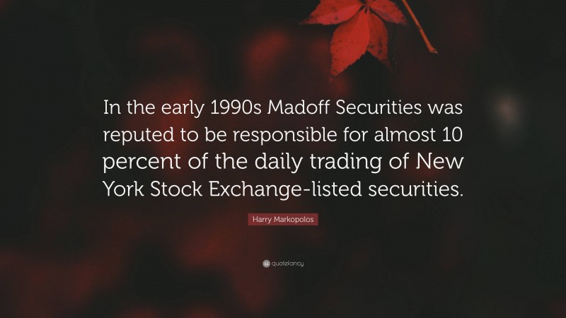 Harry Markopolos Quote: “In the early 1990s Madoff Securities was reputed to be responsible for almost 10 percent of the daily trading of New York Stock Exchange-listed securities.”