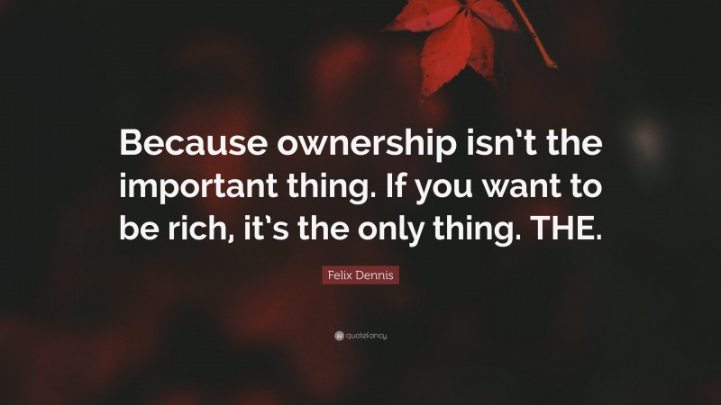 Felix Dennis Quote: “Because ownership isn’t the important thing. If you want to be rich, it’s the only thing. THE.”