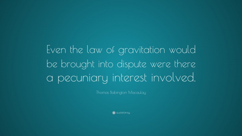 Thomas Babington Macaulay Quote: “Even the law of gravitation would be brought into dispute were there a pecuniary interest involved.”