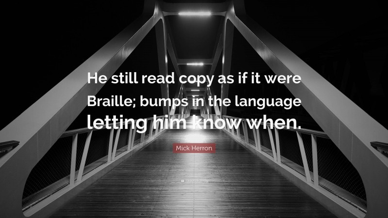 Mick Herron Quote: “He still read copy as if it were Braille; bumps in the language letting him know when.”