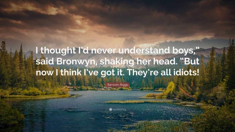 Ransom Riggs Quote: “I thought I’d never understand boys,” said Bronwyn, shaking her head. “But now I think I’ve got it. They’re all idiots!”