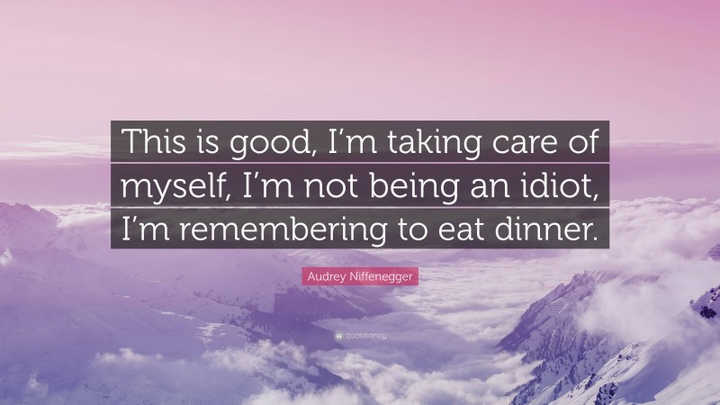 Audrey Niffenegger Quote: “This is good, I’m taking care of myself, I’m not being an idiot, I’m remembering to eat dinner.”