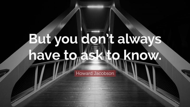 Howard Jacobson Quote: “But you don’t always have to ask to know.”