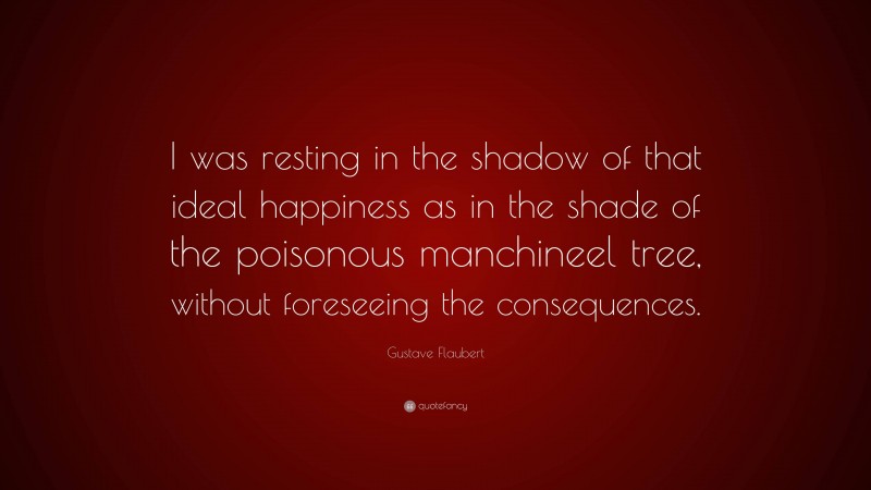 Gustave Flaubert Quote: “I was resting in the shadow of that ideal happiness as in the shade of the poisonous manchineel tree, without foreseeing the consequences.”