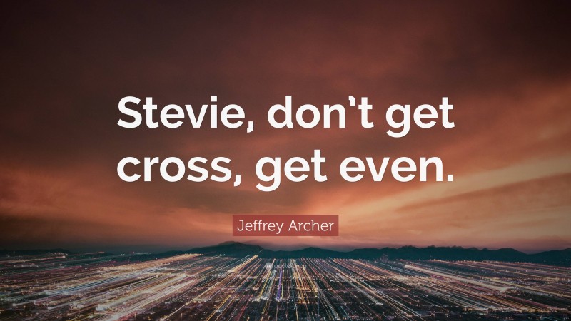 Jeffrey Archer Quote: “Stevie, don’t get cross, get even.”