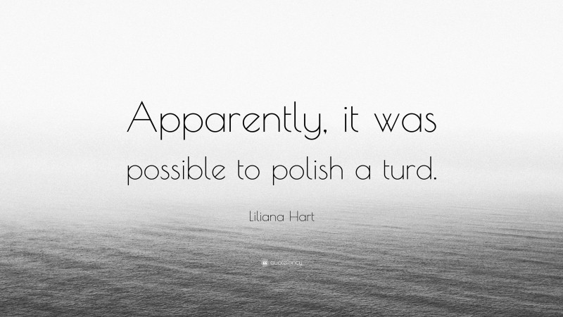 Liliana Hart Quote: “Apparently, it was possible to polish a turd.”