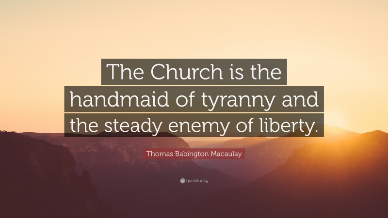 Thomas Babington Macaulay Quote: “The Church is the handmaid of tyranny and the steady enemy of liberty.”
