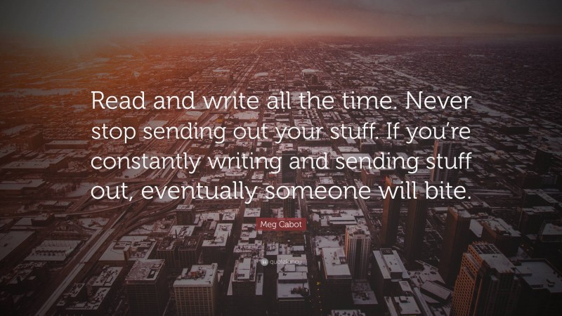 Meg Cabot Quote: “Read and write all the time. Never stop sending out your stuff. If you’re constantly writing and sending stuff out, eventually someone will bite.”