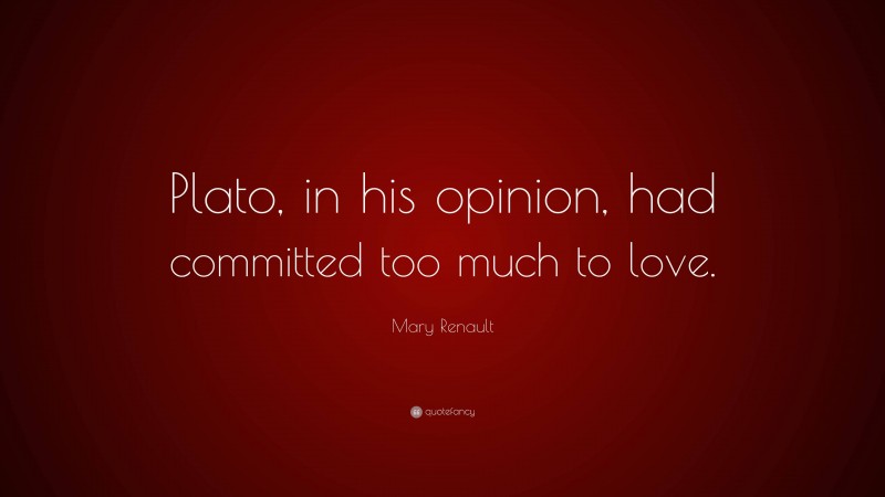 Mary Renault Quote: “Plato, in his opinion, had committed too much to love.”