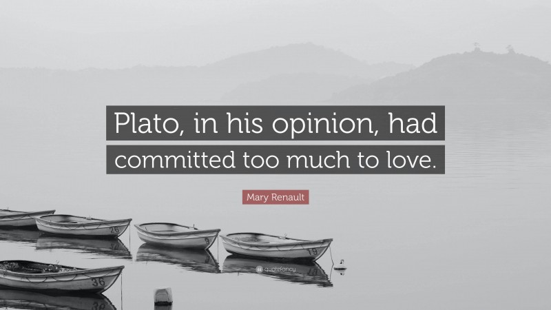 Mary Renault Quote: “Plato, in his opinion, had committed too much to love.”