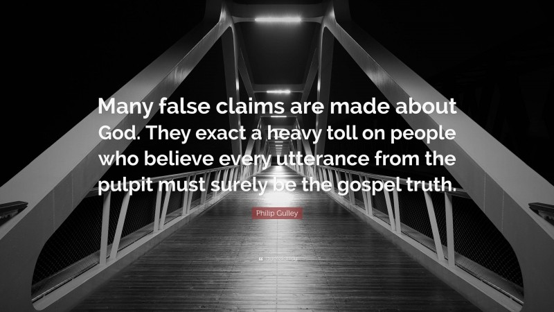 Philip Gulley Quote: “Many false claims are made about God. They exact a heavy toll on people who believe every utterance from the pulpit must surely be the gospel truth.”