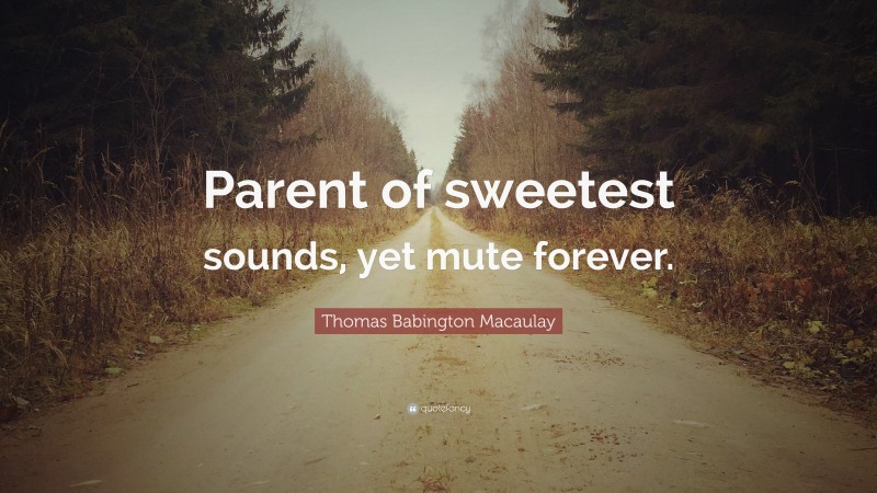Thomas Babington Macaulay Quote: “Parent of sweetest sounds, yet mute forever.”
